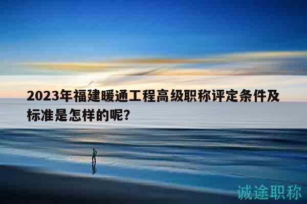 2023年福建暖通工程高級職稱評定條件及標(biāo)準(zhǔn)是怎樣的呢？