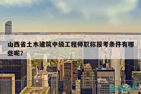 山西省土木建筑中級工程師職稱報考條件有哪些呢？