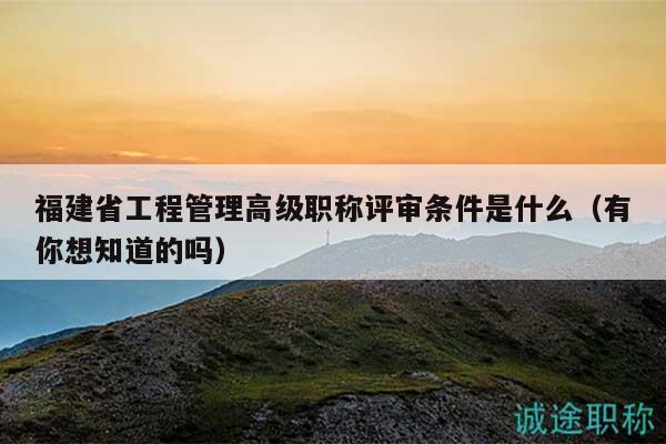 福建省工程管理高級職稱評審條件是什么（有你想知道的嗎）