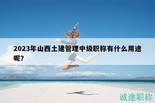 2023年山西土建管理中級職稱有什么用途呢？