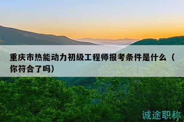 重慶市熱能動(dòng)力初級(jí)工程師報(bào)考條件是什么（你符合了嗎）