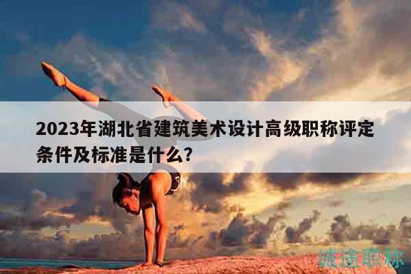 2023年湖北省建筑美術(shù)設(shè)計高級職稱評定條件及標準是什么？