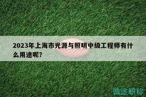 2023年上海市光源與照明中級工程師有什么用途呢？