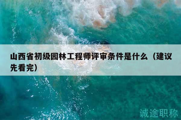 山西省初級(jí)園林工程師評(píng)審條件是什么（建議先看完）