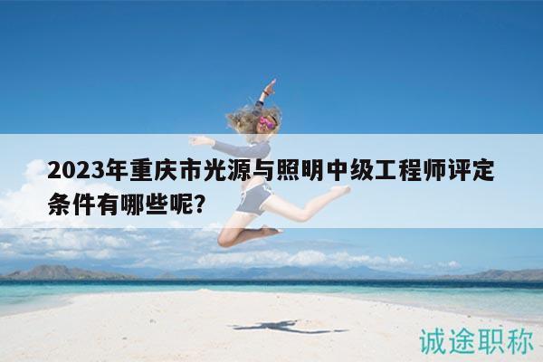 2023年重慶市光源與照明中級工程師評定條件有哪些呢？