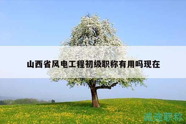山西省風(fēng)電工程初級職稱有用嗎現(xiàn)在