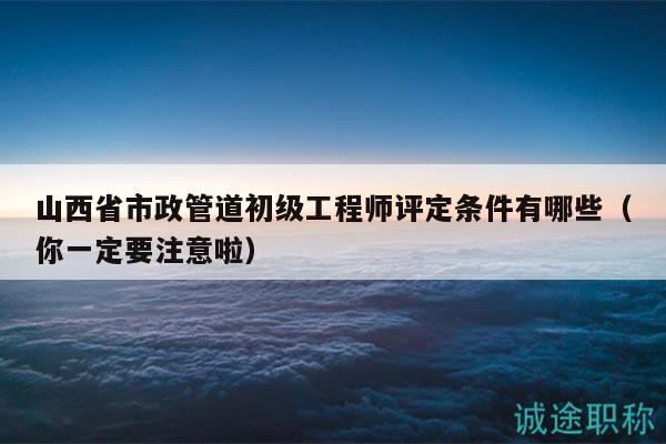 山西省市政管道初級(jí)工程師評(píng)定條件有哪些（你一定要注意啦）