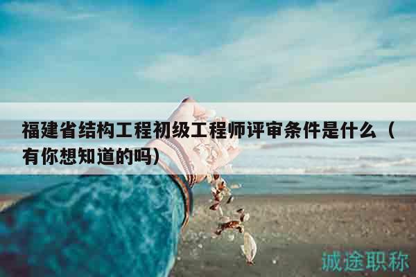福建省結(jié)構(gòu)工程初級工程師評審條件是什么（有你想知道的嗎）