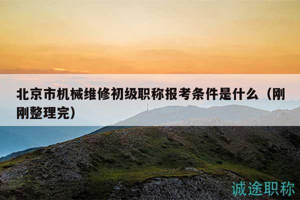 北京市機械維修初級職稱報考條件是什么（剛剛整理完）