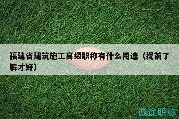 福建省建筑施工高級職稱有什么用途（提前了解才好）