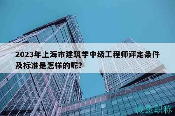 2023年上海市建筑學(xué)中級(jí)工程師評(píng)定條件及標(biāo)準(zhǔn)是怎樣的呢？