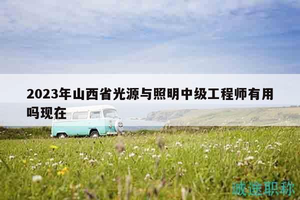 2023年山西省光源與照明中級工程師有用嗎現(xiàn)在