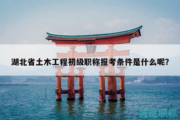 湖北省土木工程初級(jí)職稱報(bào)考條件是什么呢？
