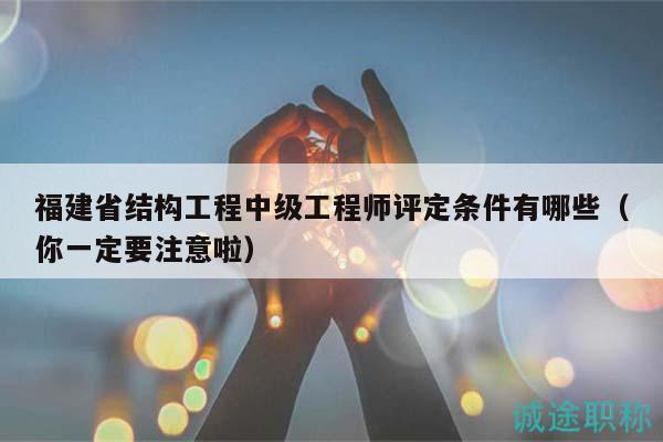 福建省結(jié)構(gòu)工程中級工程師評定條件有哪些（你一定要注意啦）