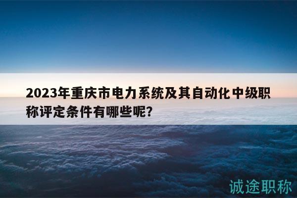2023年重慶市電力系統(tǒng)及其自動(dòng)化中級(jí)職稱評(píng)定條件有哪些呢？