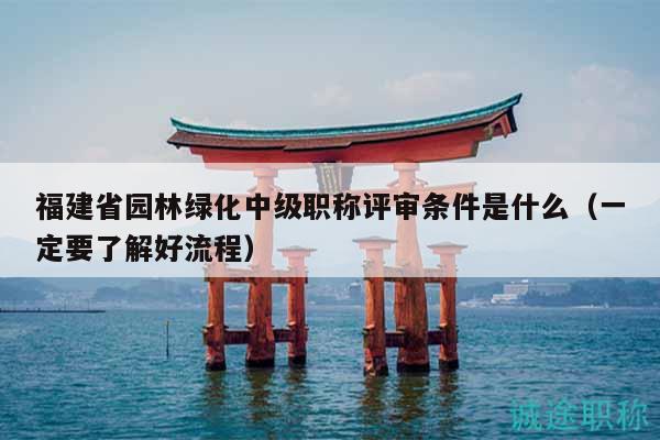 福建省園林綠化中級職稱評審條件是什么（一定要了解好流程）