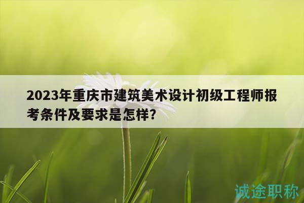 2023年重慶市建筑美術(shù)設(shè)計(jì)初級工程師報(bào)考條件及要求是怎樣？