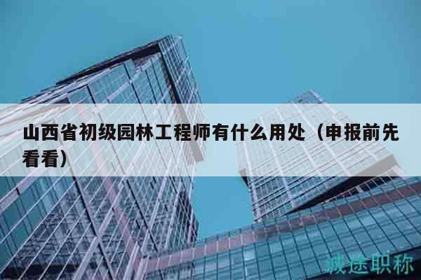 山西省初級園林工程師有什么用處（申報前先看看）