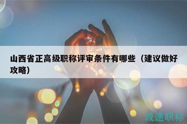 山西省正高級職稱評審條件有哪些（建議做好攻略）