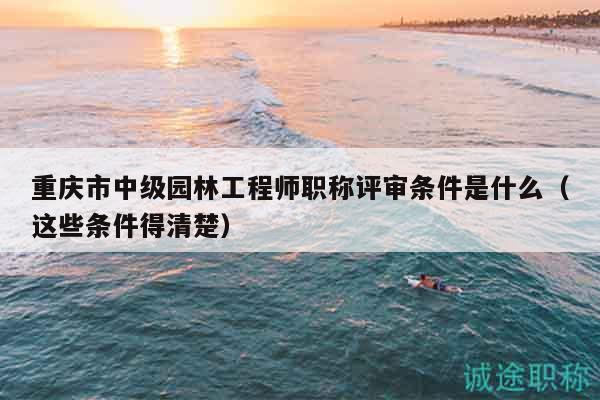 重慶市中級(jí)園林工程師職稱評(píng)審條件是什么（這些條件得清楚）