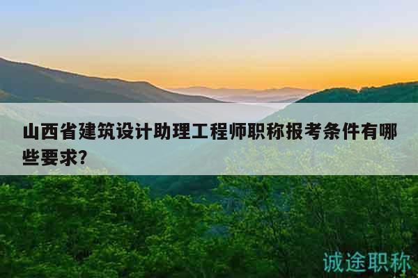 山西省建筑設計助理工程師職稱報考條件有哪些要求？