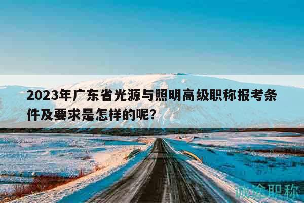 2023年廣東省光源與照明高級(jí)職稱報(bào)考條件及要求是怎樣的呢？