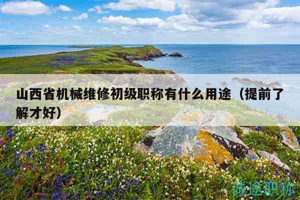 山西省機(jī)械維修初級職稱有什么用途（提前了解才好）