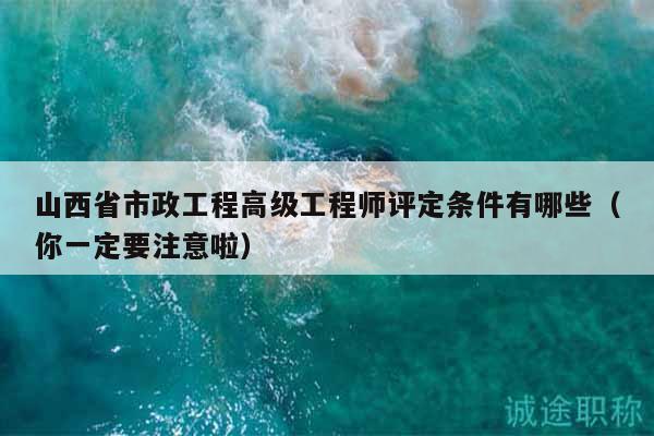 山西省市政工程高級工程師評定條件有哪些（你一定要注意啦）
