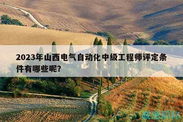 2023年山西電氣自動化中級工程師評定條件有哪些呢？