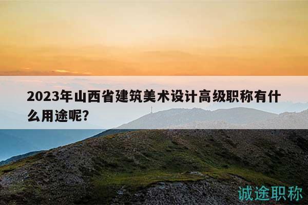 2023年山西省建筑美術(shù)設(shè)計高級職稱有什么用途呢？