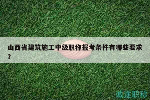山西省建筑施工中級(jí)職稱報(bào)考條件有哪些要求？
