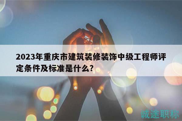 2023年重慶市建筑裝修裝飾中級(jí)工程師評(píng)定條件及標(biāo)準(zhǔn)是什么？