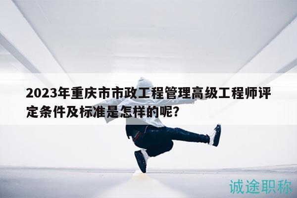2023年重慶市市政工程管理高級工程師評定條件及標(biāo)準(zhǔn)是怎樣的呢？