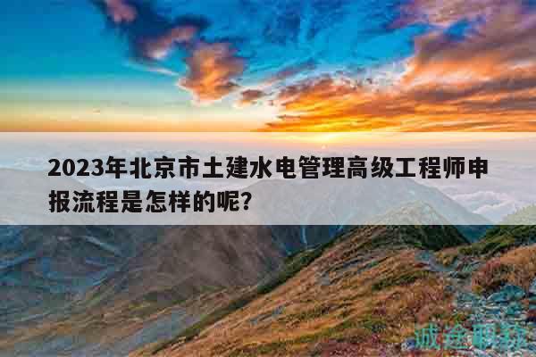 2023年北京市土建水電管理高級工程師申報流程是怎樣的呢？