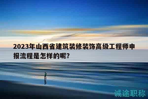 2023年山西省建筑裝修裝飾高級工程師申報流程是怎樣的呢？