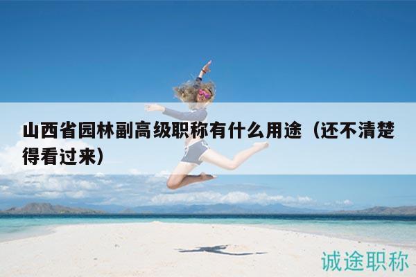 山西省園林副高級(jí)職稱(chēng)有什么用途（還不清楚得看過(guò)來(lái)）