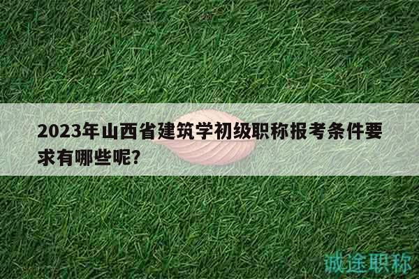 2023年山西省建筑學(xué)初級(jí)職稱報(bào)考條件要求有哪些呢？