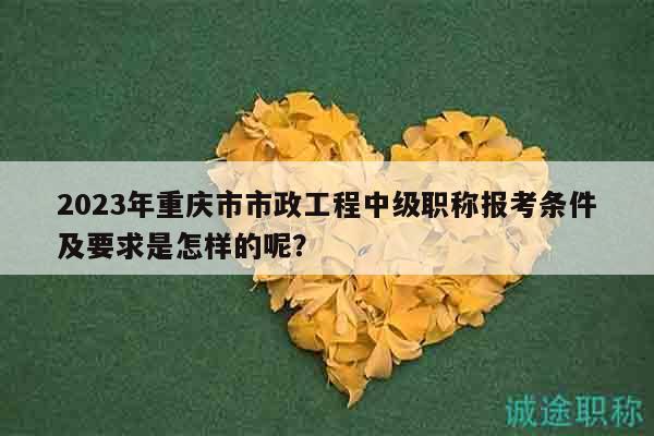 2023年重慶市市政工程中級(jí)職稱報(bào)考條件及要求是怎樣的呢？
