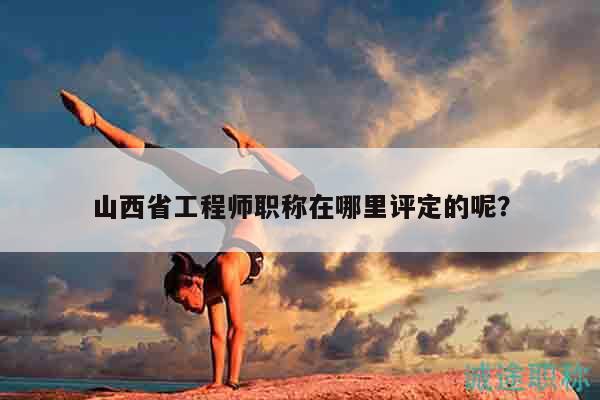 山西省工程師職稱在哪里評(píng)定的呢？