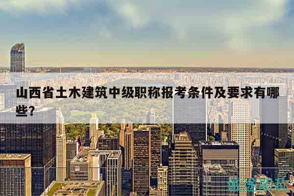 山西省土木建筑中級職稱報考條件及要求有哪些？