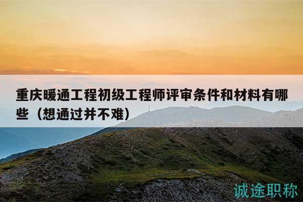 重慶暖通工程初級工程師評審條件和材料有哪些（想通過并不難）