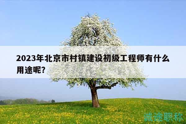 2023年北京市村鎮(zhèn)建設(shè)初級工程師有什么用途呢？