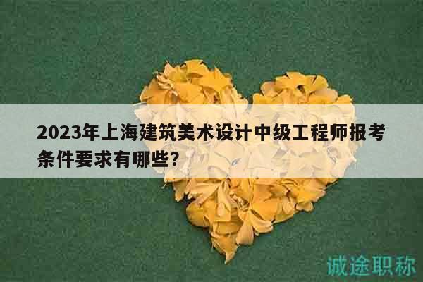 2023年上海建筑美術設計中級工程師報考條件要求有哪些？