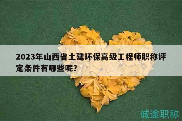 2023年山西省土建環(huán)保高級工程師職稱評定條件有哪些呢？