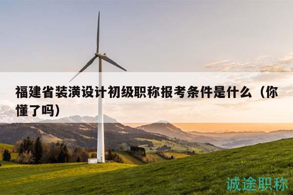 福建省裝潢設(shè)計初級職稱報考條件是什么（你懂了嗎）