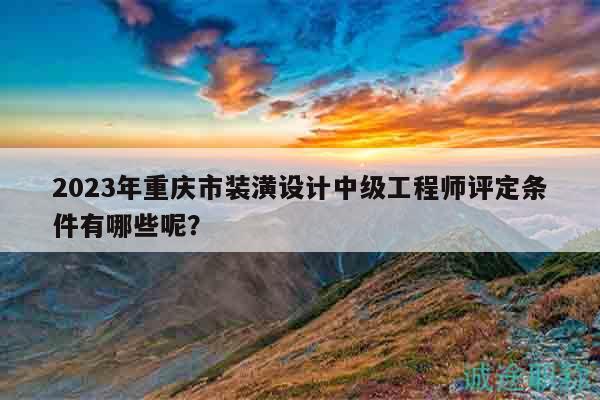 2023年重慶市裝潢設(shè)計(jì)中級(jí)工程師評(píng)定條件有哪些呢？