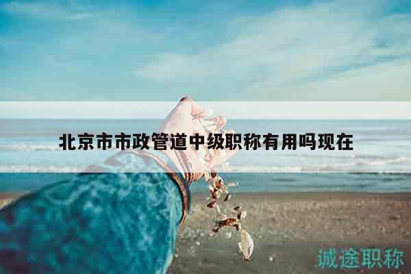 北京市市政管道中級(jí)職稱有用嗎現(xiàn)在