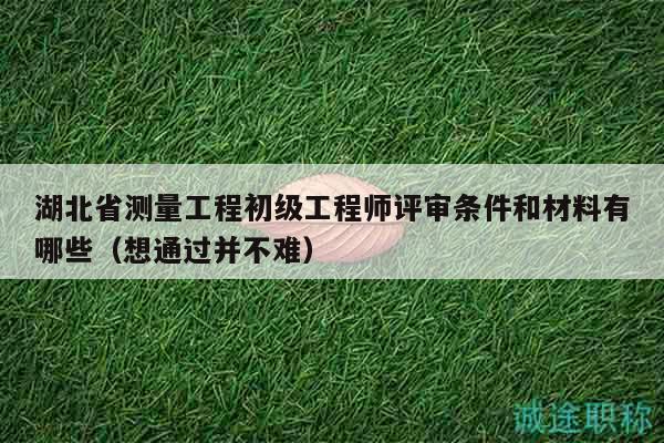 湖北省測量工程初級工程師評審條件和材料有哪些（想通過并不難）