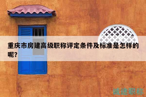 重慶市房建高級職稱評定條件及標(biāo)準(zhǔn)是怎樣的呢？