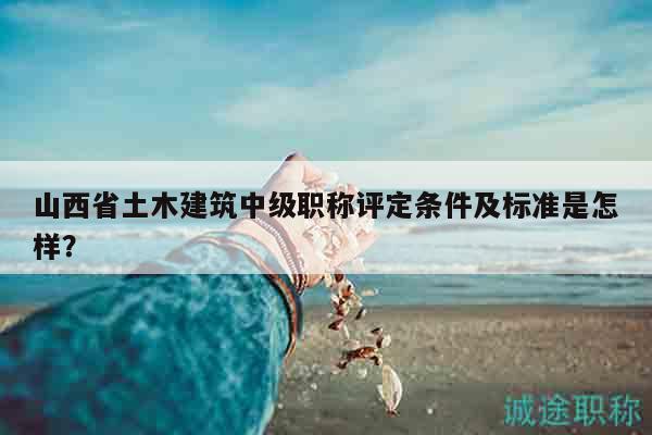 山西省土木建筑中級(jí)職稱(chēng)評(píng)定條件及標(biāo)準(zhǔn)是怎樣？